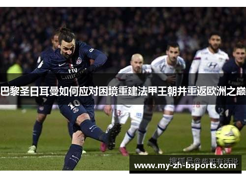 巴黎圣日耳曼如何应对困境重建法甲王朝并重返欧洲之巅