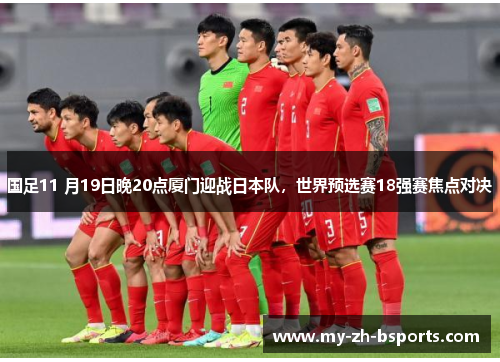 国足11 月19日晚20点厦门迎战日本队，世界预选赛18强赛焦点对决