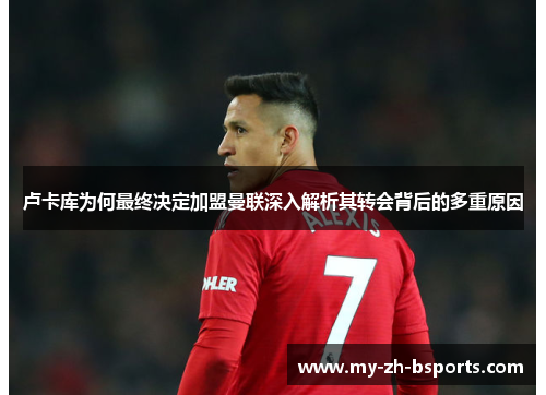 卢卡库为何最终决定加盟曼联深入解析其转会背后的多重原因