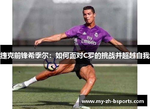 捷克前锋希季尔：如何面对C罗的挑战并超越自我