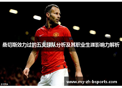 桑切斯效力过的五支球队分析及其职业生涯影响力解析