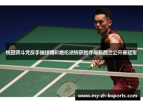 桃田贤斗凭反手抽球精彩绝伦逆转获胜夺得新西兰公开赛冠军