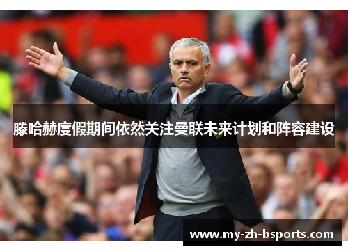 滕哈赫度假期间依然关注曼联未来计划和阵容建设