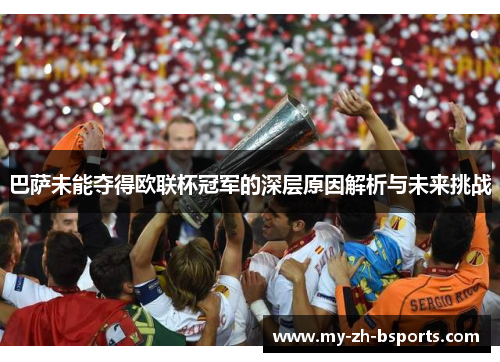 巴萨未能夺得欧联杯冠军的深层原因解析与未来挑战