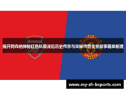 揭开阿森纳神秘红色队徽背后历史传承与荣耀传奇全景故事篇章新境 揭开阿森纳神秘红色队徽背后历史传承与荣耀传奇全景故事篇章新境