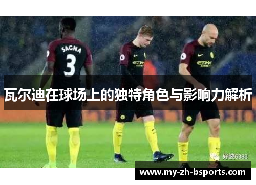 瓦尔迪在球场上的独特角色与影响力解析