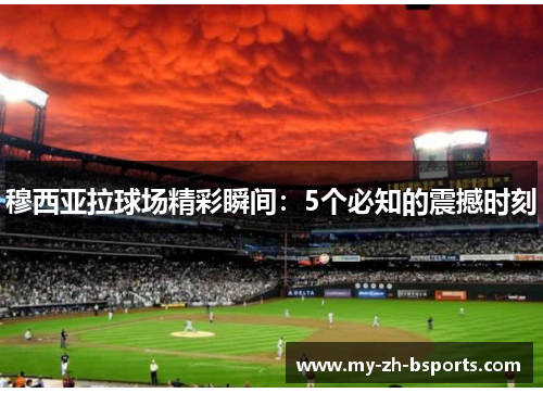 穆西亚拉球场精彩瞬间:5个必知的震撼时刻 穆西亚拉球场精彩瞬间:5个必知的震撼时刻