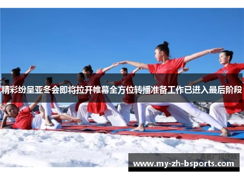 精彩纷呈亚冬会即将拉开帷幕全方位转播准备工作已进入最后阶段