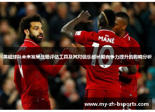 英超球队未来发展战略评估工具及其对俱乐部长期竞争力提升的影响分析