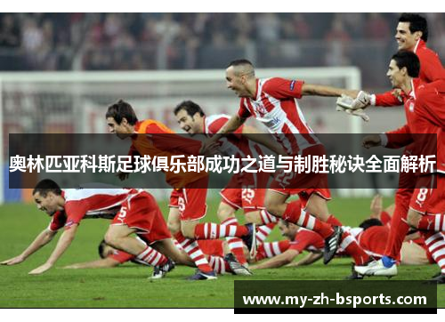 奥林匹亚科斯足球俱乐部成功之道与制胜秘诀全面解析