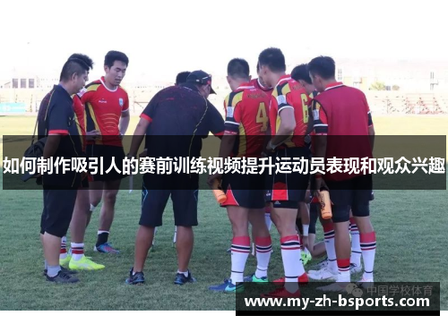 如何制作吸引人的赛前训练视频提升运动员表现和观众兴趣