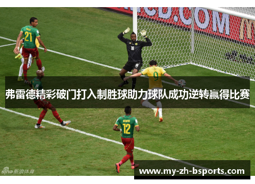 弗雷德精彩破门打入制胜球助力球队成功逆转赢得比赛 弗雷德精彩破门打入制胜球助力球队成功逆转赢得比赛