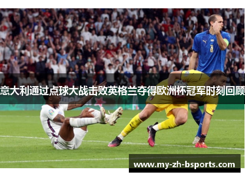 意大利通过点球大战击败英格兰夺得欧洲杯冠军时刻回顾