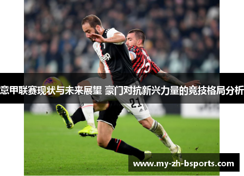 意甲联赛现状与未来展望 豪门对抗新兴力量的竞技格局分析 意甲联赛现状与未来展望 豪门对抗新兴力量的竞技格局分析