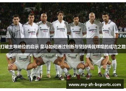 打破主导地位的启示 皇马如何通过创新与坚持铸就辉煌的成功之路