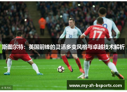 斯图尔特：英国前锋的灵活多变风格与卓越技术解析