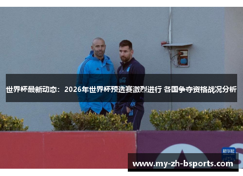 世界杯最新动态：2026年世界杯预选赛激烈进行 各国争夺资格战况分析