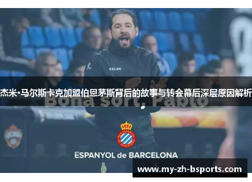 杰米·马尔斯卡克加盟伯恩茅斯背后的故事与转会幕后深层原因解析