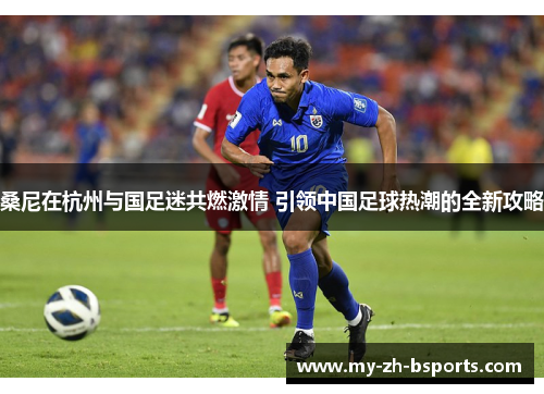 桑尼在杭州与国足迷共燃激情 引领中国足球热潮的全新攻略