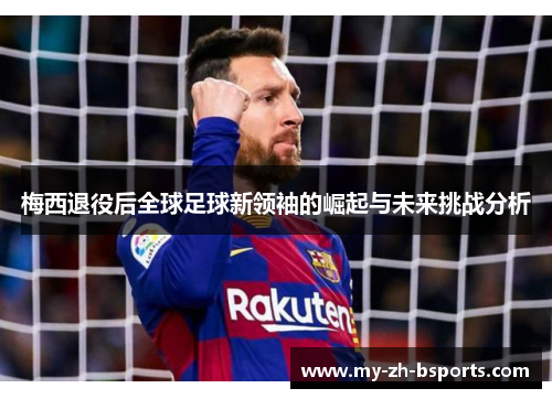 梅西退役后全球足球新领袖的崛起与未来挑战分析