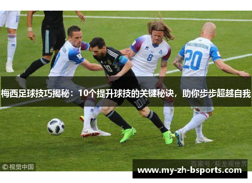 梅西足球技巧揭秘：10个提升球技的关键秘诀，助你步步超越自我