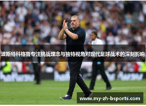 波斯特科格鲁专注挑战理念与独特视角对现代足球战术的深刻影响 波斯特科格鲁专注挑战理念与独特视角对现代足球战术的深刻影响