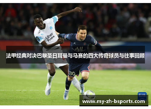 法甲经典对决巴黎圣日耳曼与马赛的四大传奇球员与往事回顾 法甲经典对决巴黎圣日耳曼与马赛的四大传奇球员与往事回顾