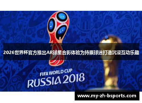 2026世界杯官方推出AR球星合影体验为持票球迷打造沉浸互动乐趣
