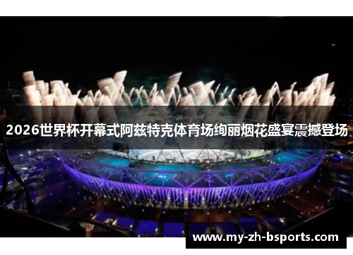 2026世界杯开幕式阿兹特克体育场绚丽烟花盛宴震撼登场