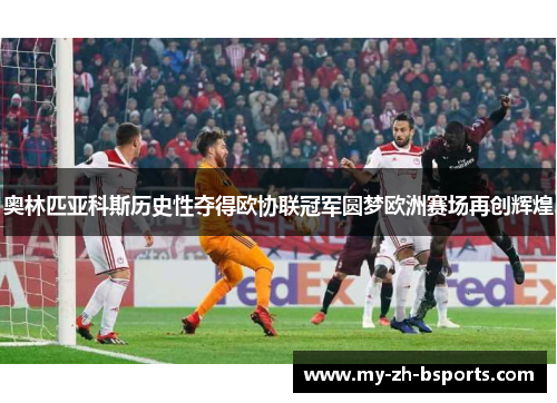 奥林匹亚科斯历史性夺得欧协联冠军圆梦欧洲赛场再创辉煌