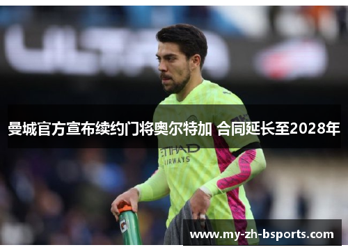 曼城官方宣布续约门将奥尔特加 合同延长至2028年 曼城官方宣布续约门将奥尔特加 合同延长至2028年