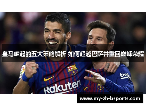 皇马崛起的五大策略解析 如何超越巴萨并重回巅峰荣耀