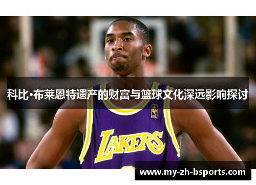科比·布莱恩特遗产的财富与篮球文化深远影响探讨