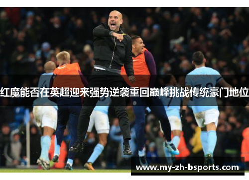 红魔能否在英超迎来强势逆袭重回巅峰挑战传统豪门地位