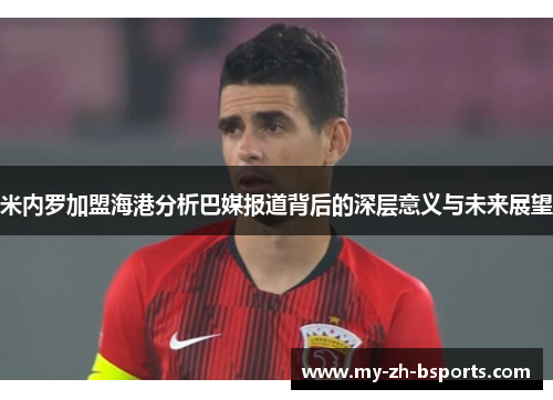 米内罗加盟海港分析巴媒报道背后的深层意义与未来展望