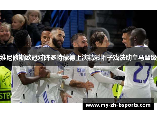 维尼修斯欧冠对阵多特蒙德上演精彩帽子戏法助皇马晋级