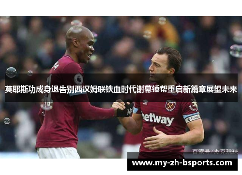 莫耶斯功成身退告别西汉姆联铁血时代谢幕锤帮重启新篇章展望未来 莫耶斯功成身退告别西汉姆联铁血时代谢幕锤帮重启新篇章展望未来