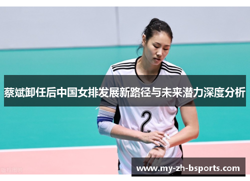 蔡斌卸任后中国女排发展新路径与未来潜力深度分析