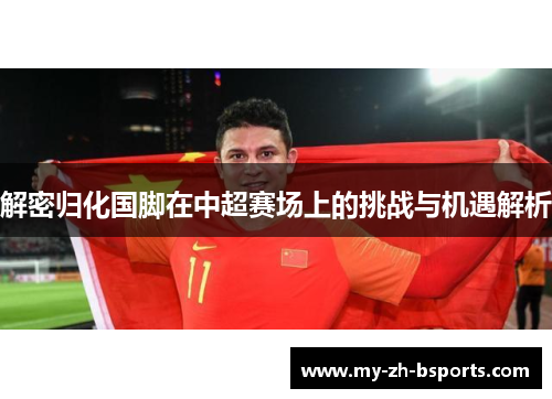 解密归化国脚在中超赛场上的挑战与机遇解析 解密归化国脚在中超赛场上的挑战与机遇解析