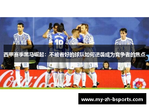 西甲赛季黑马崛起:不被看好的球队如何逆袭成为竞争者的焦点 西甲赛季黑马崛起:不被看好的球队如何逆袭成为竞争者的焦点