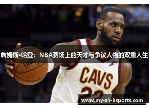 詹姆斯·哈登:NBA赛场上的天才与争议人物的双重人生 詹姆斯·哈登:NBA赛场上的天才与争议人物的双重人生