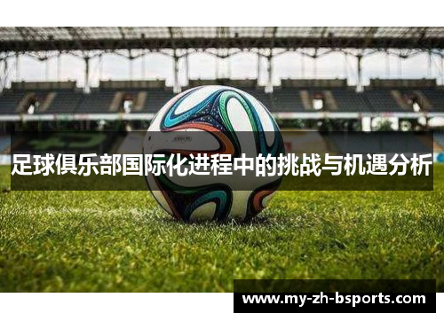 足球俱乐部国际化进程中的挑战与机遇分析 足球俱乐部国际化进程中的挑战与机遇分析