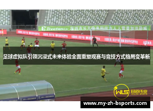 足球虚拟队引领沉浸式未来体验全面重塑观赛与竞技方式格局变革新 足球虚拟队引领沉浸式未来体验全面重塑观赛与竞技方式格局变革新
