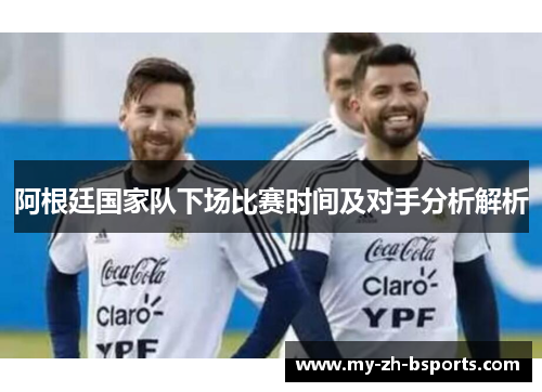 阿根廷国家队下场比赛时间及对手分析解析