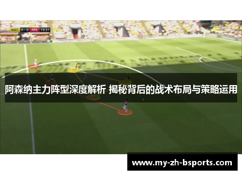 阿森纳主力阵型深度解析 揭秘背后的战术布局与策略运用 阿森纳主力阵型深度解析 揭秘背后的战术布局与策略运用