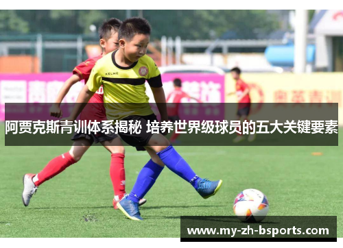 阿贾克斯青训体系揭秘 培养世界级球员的五大关键要素 阿贾克斯青训体系揭秘 培养世界级球员的五大关键要素