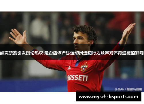 魏震禁赛引发舆论热议 是否应该严惩运动员违纪行为及其对体育道德的影响